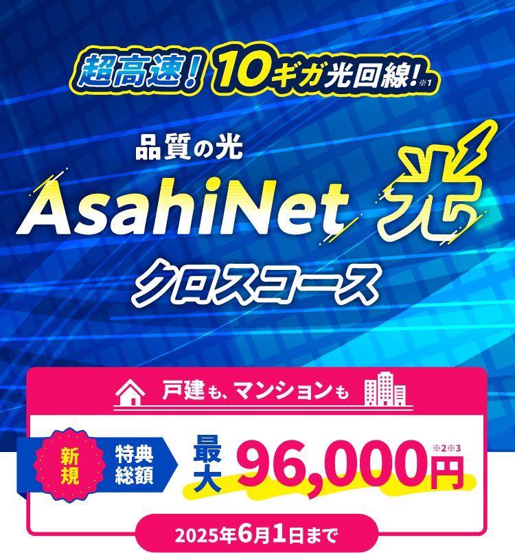 超光速!10ギガ光回線! AsahiNet 光 クロスコース 戸建てもマンションも新規特典総額 最大96,000円 2025年6月1日まで