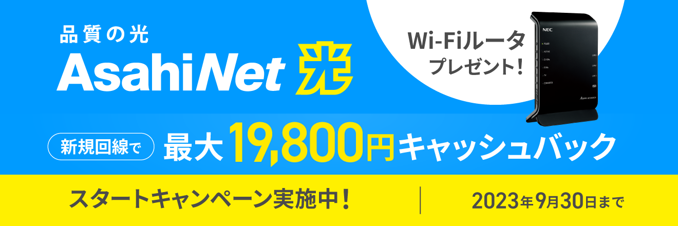 AsahiNet光 Wi-Fiルータプレゼント！ スタートキャンペーン実施中！ 新規回線お申し込みで19,800円キャッシュバック　2023年9月30日まで