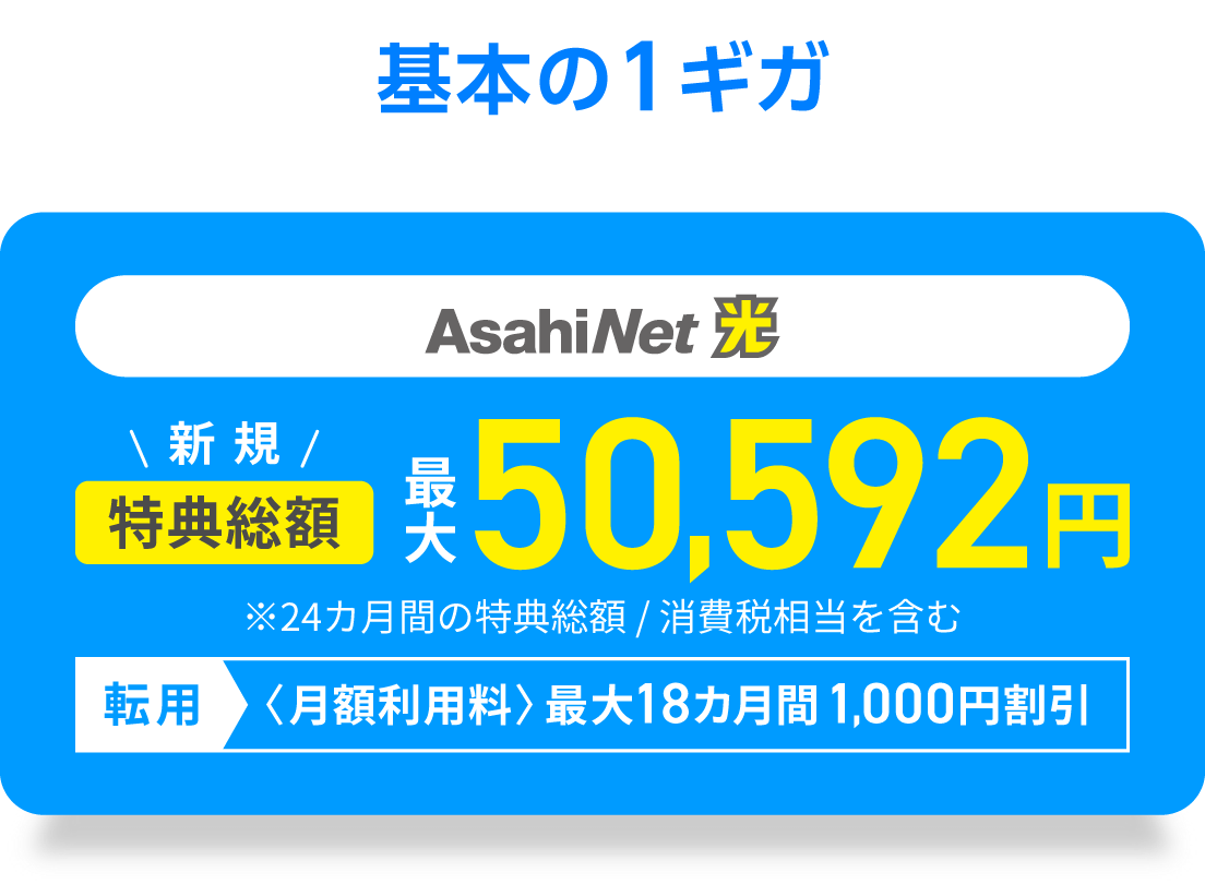 基本の1ギガ　AsahiNet 光 新規回線　特典総額最大50,592円　※24カ月間の特典総額／消費税相当を含む