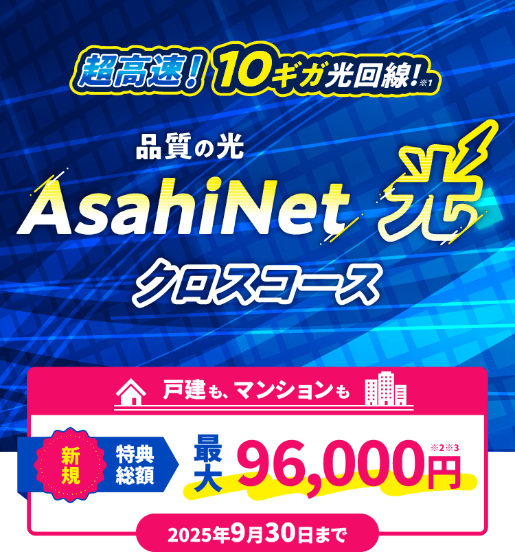 超光速!10ギガ光回線! AsahiNet 光 クロスコース 戸建てもマンションも新規特典総額 最大96,000円 2025年9月30日まで