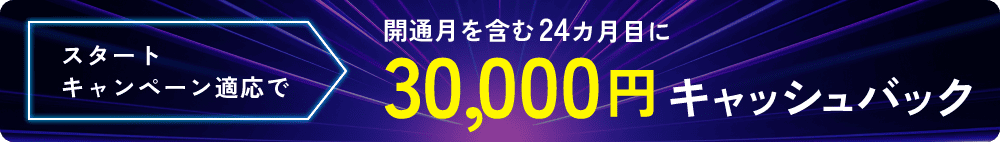 スタートキャンペーン適用で開通月を含む24カ月目に30,000円キャッシュバック
