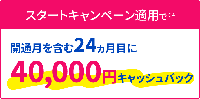 スタートキャンペーン適用で開通月を含む24カ月目に40,000円キャッシュバック