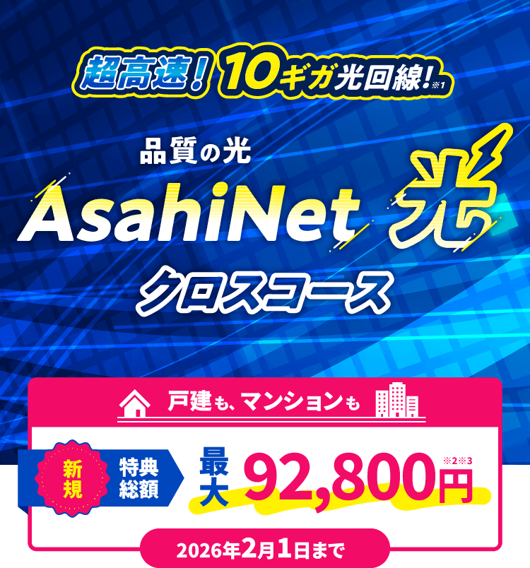 超光速!10ギガ光回線! AsahiNet 光 クロスコース 戸建てもマンションも新規特典総額 最大92,800円 2026年2月1日まで