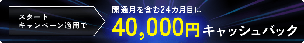 スタートキャンペーン適用で開通月を含む24カ月目に40,000円キャッシュバック