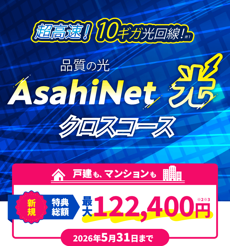 超光速！10ギガ光回線！ AsahiNet 光 クロスコース 戸建てもマンションも新規特典総額　最大122,400円 2026年5月31日まで