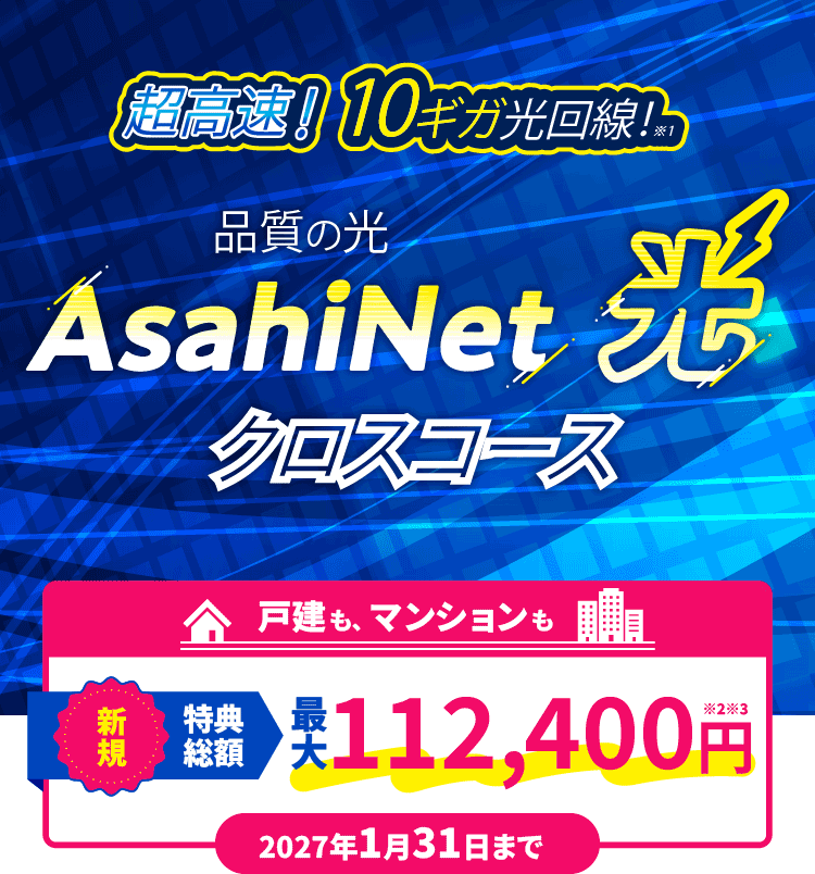 超光速！10ギガ光回線！ AsahiNet 光 クロスコース 戸建てもマンションも新規特典総額　最大112,400円 2027年1月31日まで