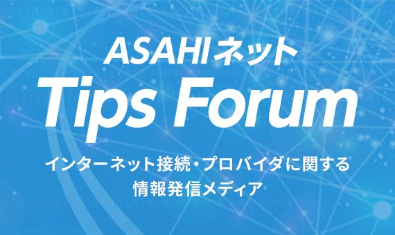 ASAHIネット Tips Forum　インターネット接続・プロバイダに関する情報発信メディア